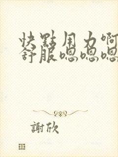 快点用力啊啊啊舒服嗯嗯嗯