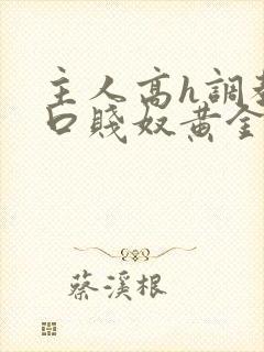 主人高h调教重口贱奴黄金