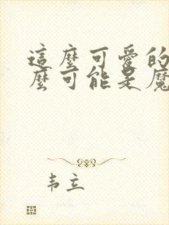 这么可爱的我怎么可能是魔头笔趣阁