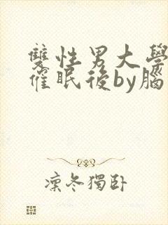 双性男大学生被催眠后by脑子多少有点病