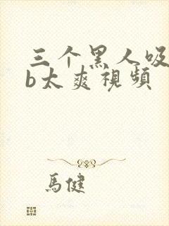 三个黑人吸奶摸b太爽视频