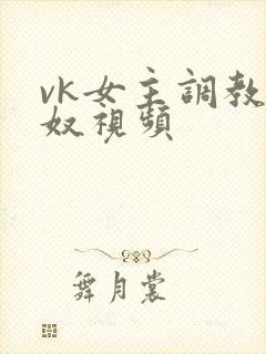 vk女主调教男奴视频