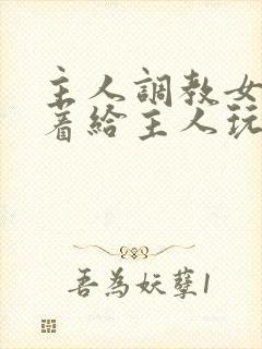主人调教女m跪着给主人玩弄微博