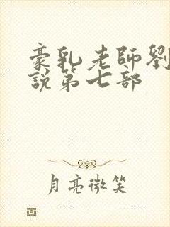 豪乳老师刘艳小说第七部