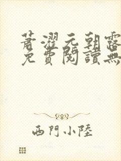 萧濯元朝露全文免费阅读无弹窗笔趣