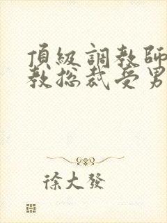 顶级调教师攻调教总裁受男男