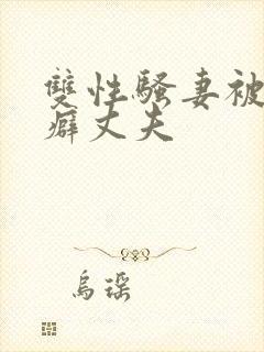 双性骚妻被绿帽癖丈夫