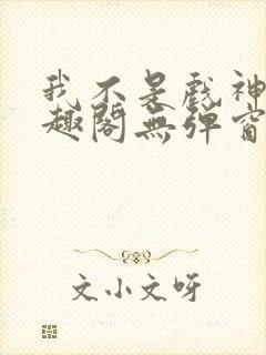 我不是戏神新笔趣阁无弹窗