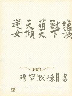 逆天萌兽绝世妖女倾天下演员表