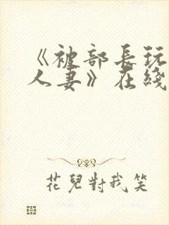 《被部长玩弄的人妻》在线
