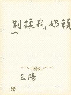 别揉我奶头嗯啊~