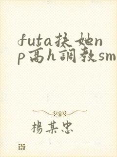 futa扶她np高h调教sm