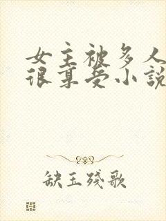 女主被多人欺负很享受小说