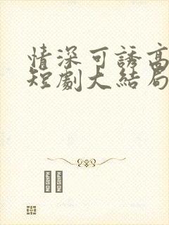 情深可诱高禹川短剧大结局免费观看