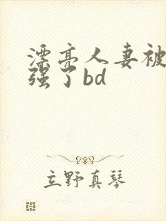 漂亮人妻被黑人强了bd