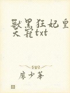 兽黑狂妃皇叔逆天宠txt