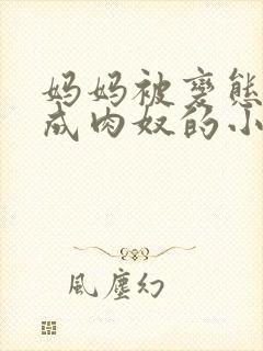 妈妈被变态调教成肉奴的小说
