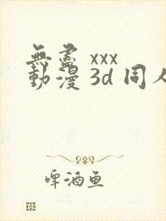 无尽 xxx 动漫 3d 同人