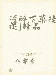 灌醉下药后玩弄迷j精品