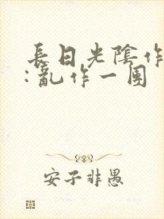 长日光阴作者 : 乱作一团