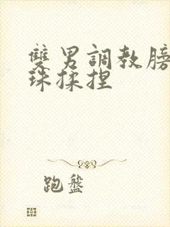 双男调教膀胱入珠揉捏