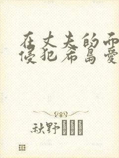 在丈夫的面前被侵犯希岛爱理