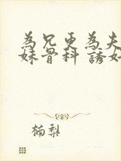 为兄更为夫(兄妹骨科 诱奸 h)