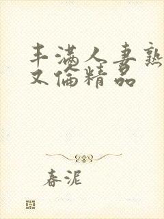 丰满人妻熟妇乱又伦精品