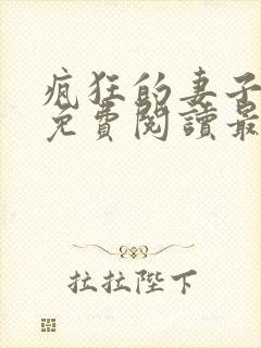 疯狂的妻子全文免费阅读最新章节小说