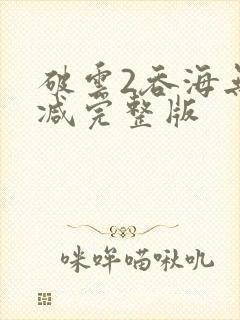 破云2吞海无删减完整版