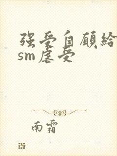 强受自愿给攻虐sm虐受