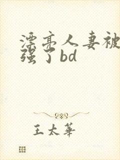 漂亮人妻被黑人强了bd