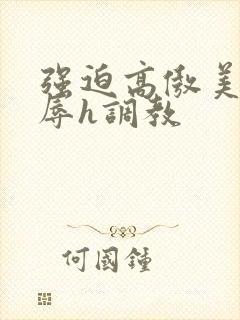 强迫高傲美人受辱h调教