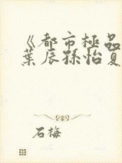 《都市极品医神叶辰孙怡夏若雪》正版小说