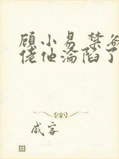 顾小易 禁欲大佬他沦陷了