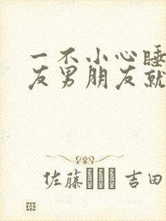 一不小心睡了室友男朋友就生气