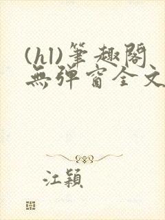 (hl)笔趣阁无弹窗全文阅读最新章节更