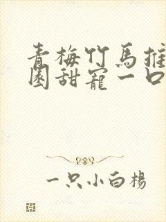 青梅竹马推文校园甜宠一口气讲完