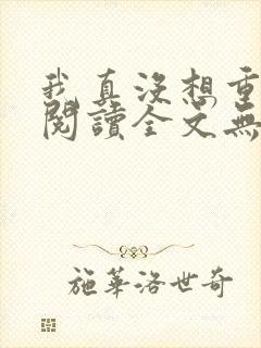 我真没想重生啊阅读全文无弹窗