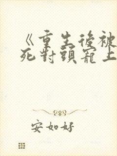 《重生后被渣男死对头宠上天》