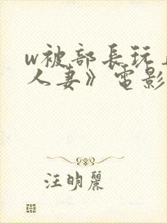 w被部长玩弄的人妻》电影