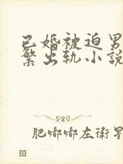 已婚被迫男主频繁出轨小说免费阅读