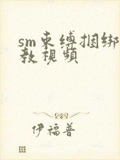 sm束缚捆绑调教视频
