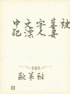 中文字幕被公侵犯漂人妻