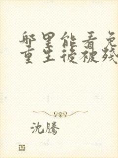 哪里能看免费的重生后被残疾大佬宠上天