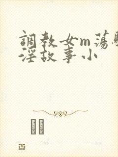 调教女m荡骚贱淫故事小