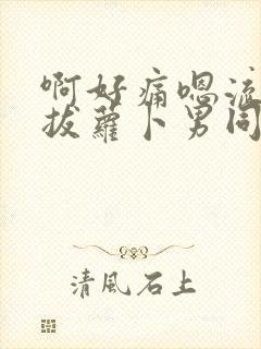 啊好痛嗯流水了拔萝卜男同