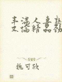 丰满人妻熟妇乱又伦精品劲封面