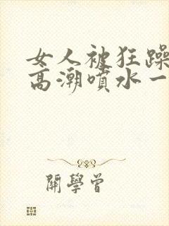 女人被狂躁c到高潮喷水一区二区