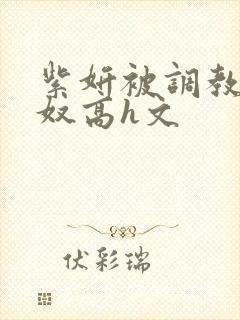 紫妍被调教成肉奴高h文